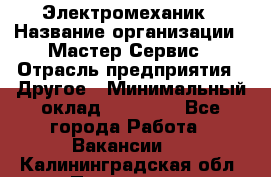 Электромеханик › Название организации ­ Мастер Сервис › Отрасль предприятия ­ Другое › Минимальный оклад ­ 30 000 - Все города Работа » Вакансии   . Калининградская обл.,Приморск г.